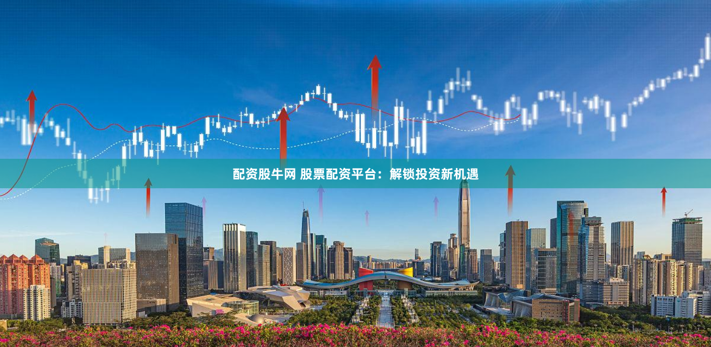 配资股牛网 股票配资平台：解锁投资新机遇
