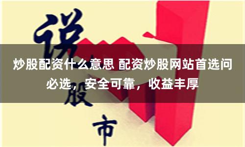 炒股配资什么意思 配资炒股网站首选问必选，安全可靠，收益丰厚