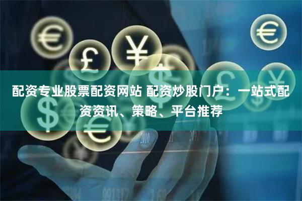 配资专业股票配资网站 配资炒股门户：一站式配资资讯、策略、平台推荐
