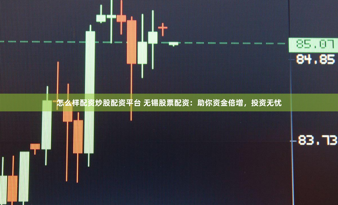 怎么样配资炒股配资平台 无锡股票配资：助你资金倍增，投资无忧