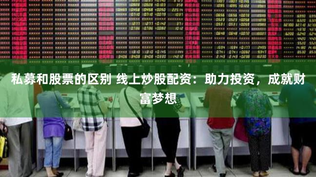 私募和股票的区别 线上炒股配资：助力投资，成就财富梦想