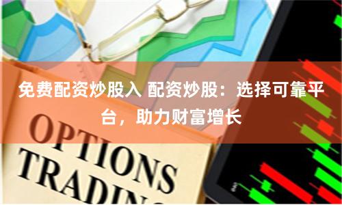 免费配资炒股入 配资炒股：选择可靠平台，助力财富增长