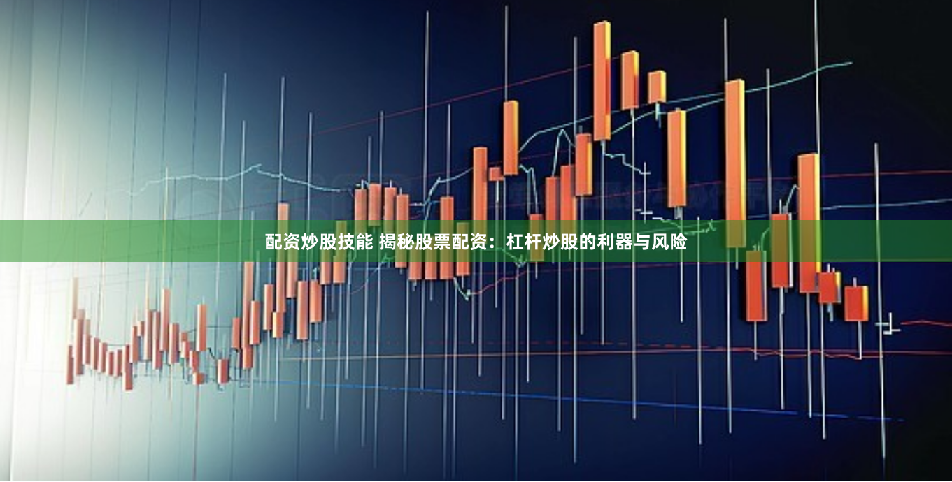 配资炒股技能 揭秘股票配资：杠杆炒股的利器与风险