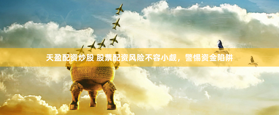 天盈配资炒股 股票配资风险不容小觑，警惕资金陷阱