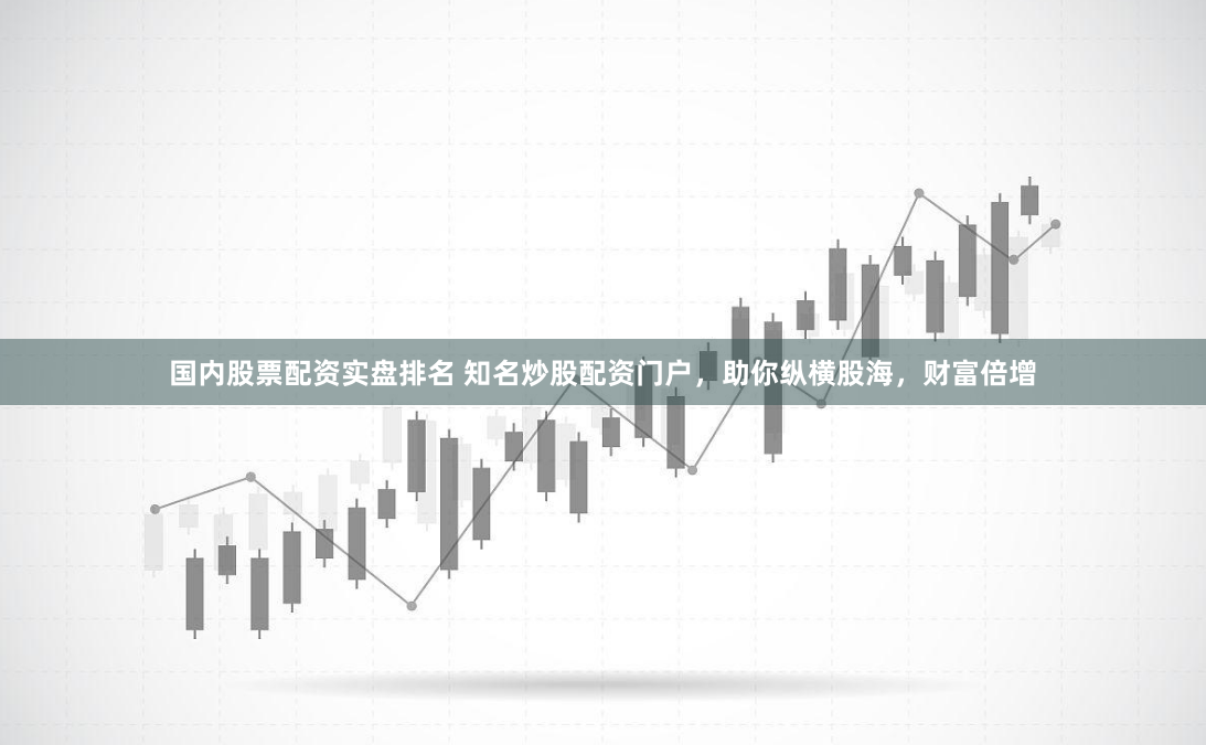 国内股票配资实盘排名 知名炒股配资门户，助你纵横股海，财富倍增