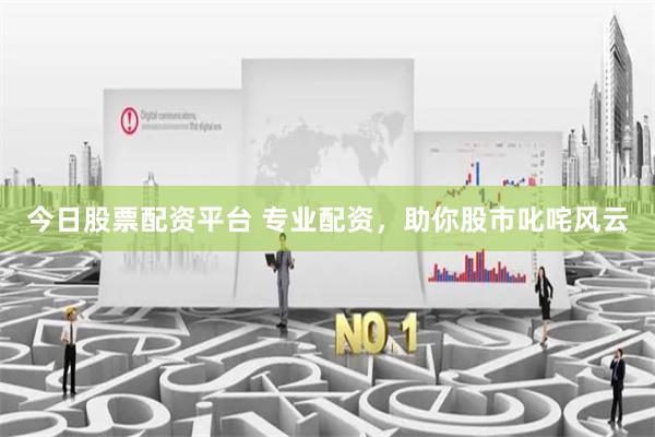 今日股票配资平台 专业配资，助你股市叱咤风云