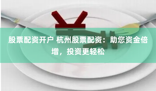股票配资开户 杭州股票配资：助您资金倍增，投资更轻松
