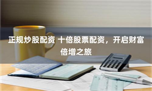 正规炒股配资 十倍股票配资，开启财富倍增之旅