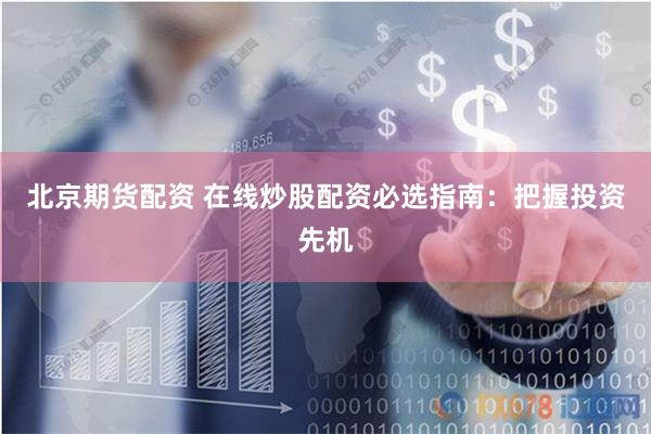 北京期货配资 在线炒股配资必选指南：把握投资先机