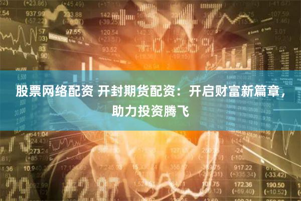 股票网络配资 开封期货配资：开启财富新篇章，助力投资腾飞