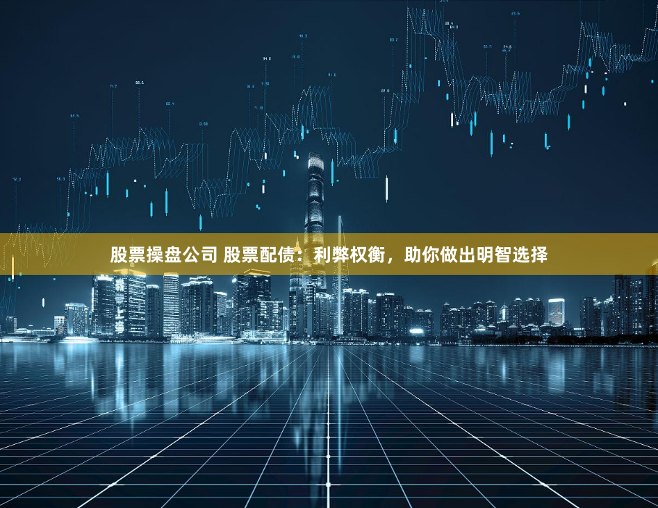 股票操盘公司 股票配债：利弊权衡，助你做出明智选择