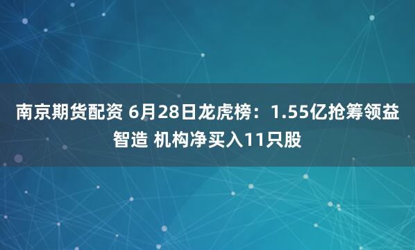 南京期货配资 6月28日龙虎榜：1.55亿抢筹领益智造 机构净买入11只股