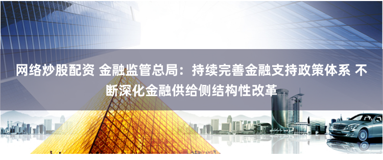网络炒股配资 金融监管总局：持续完善金融支持政策体系 不断深化金融供给侧结构性改革