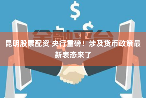 昆明股票配资 央行重磅！涉及货币政策最新表态来了