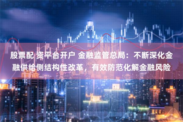 股票配 资平台开户 金融监管总局：不断深化金融供给侧结构性改革，有效防范化解金融风险