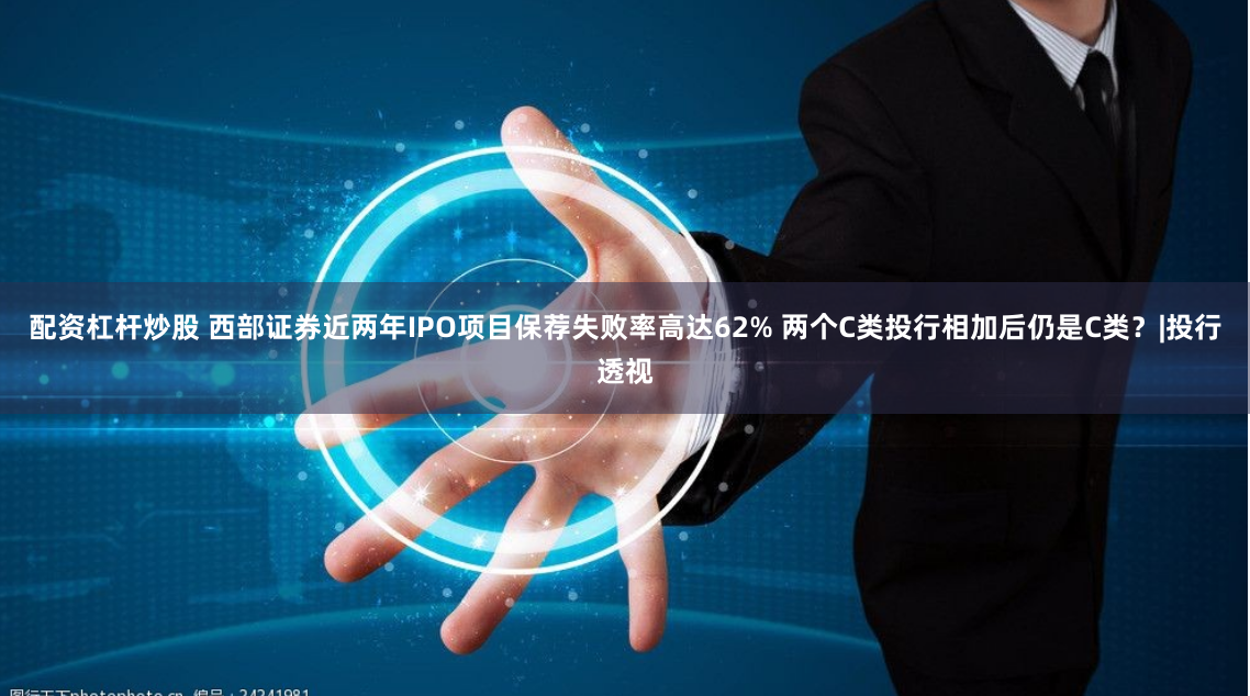 配资杠杆炒股 西部证券近两年IPO项目保荐失败率高达62% 两个C类投行相加后仍是C类？|投行透视