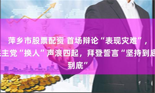 萍乡市股票配资 首场辩论“表现灾难”，民主党“换人”声浪四起，拜登誓言“坚持到底”