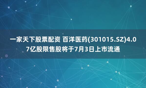 一家天下股票配资 百洋医药(301015.SZ)4.07亿股限售股将于7月3日上市流通