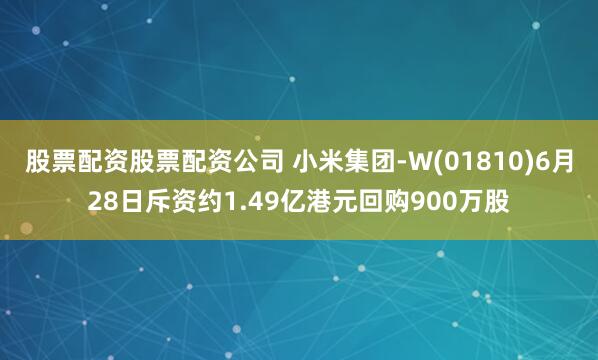 股票配资股票配资公司 小米集团-W(01810)6月28日斥资约1.49亿港元回购900万股