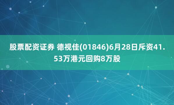 股票配资证券 德视佳(01846)6月28日斥资41.53万港元回购8万股