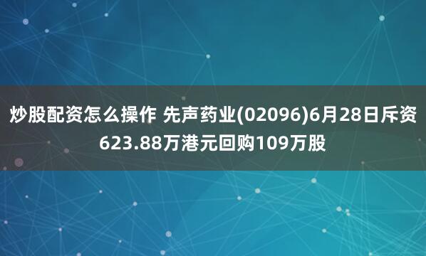 炒股配资怎么操作 先声药业(02096)6月28日斥资623.88万港元回购109万股