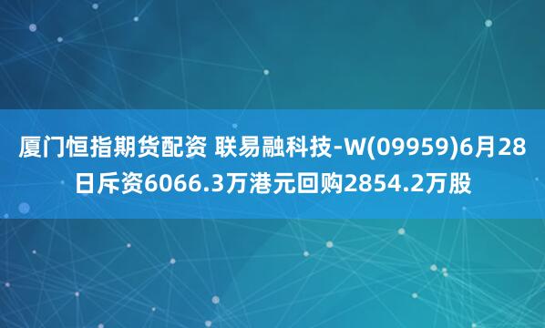 厦门恒指期货配资 联易融科技-W(09959)6月28日斥资6066.3万港元回购2854.2万股