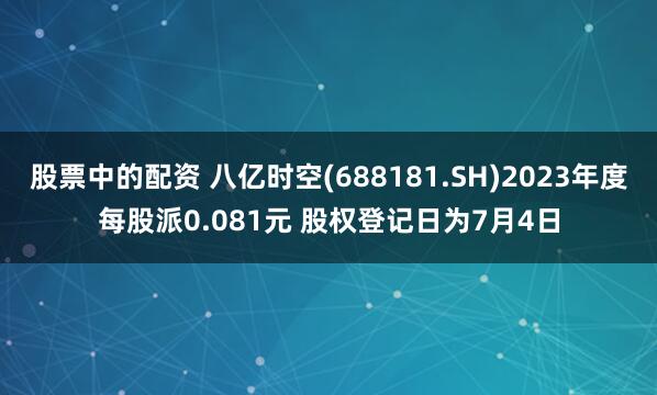 股票中的配资 八亿时空(688181.SH)2023年度每股派0.081元 股权登记日为7月4日