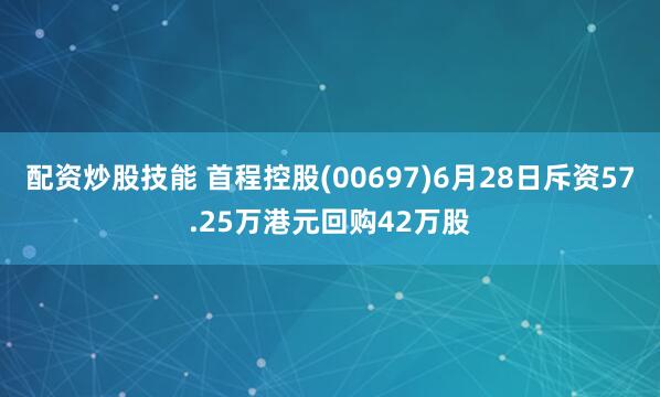 配资炒股技能 首程控股(00697)6月28日斥资57.25万港元回购42万股