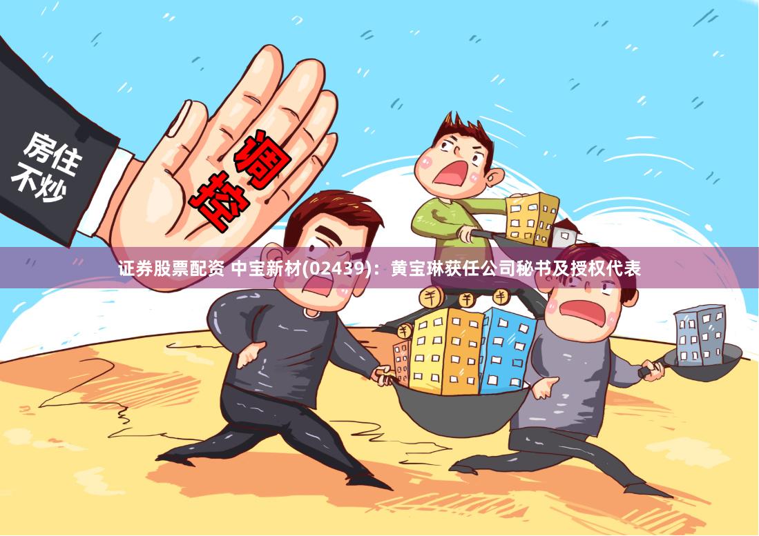 证券股票配资 中宝新材(02439)：黄宝琳获任公司秘书及授权代表