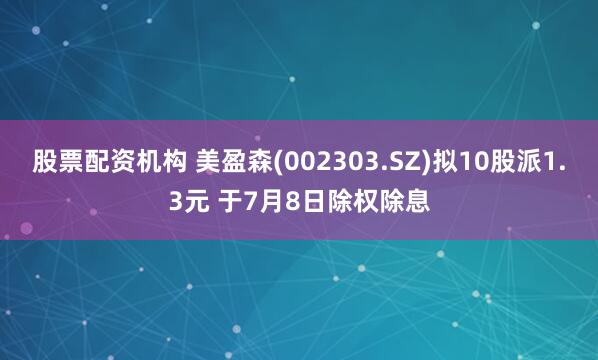 股票配资机构 美盈森(002303.SZ)拟10股派1.3元 于7月8日除权除息