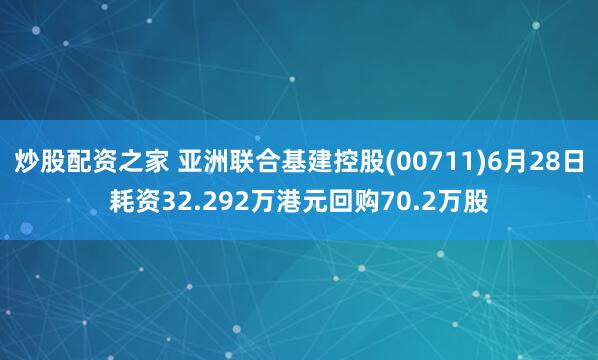 炒股配资之家 亚洲联合基建控股(00711)6月28日耗资32.292万港元回购70.2万股