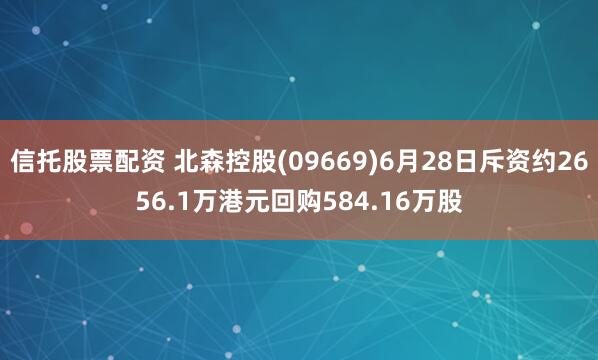 信托股票配资 北森控股(09669)6月28日斥资约2656.1万港元回购584.16万股