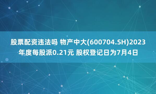 股票配资违法吗 物产中大(600704.SH)2023年度每股派0.21元 股权登记日为7月4日