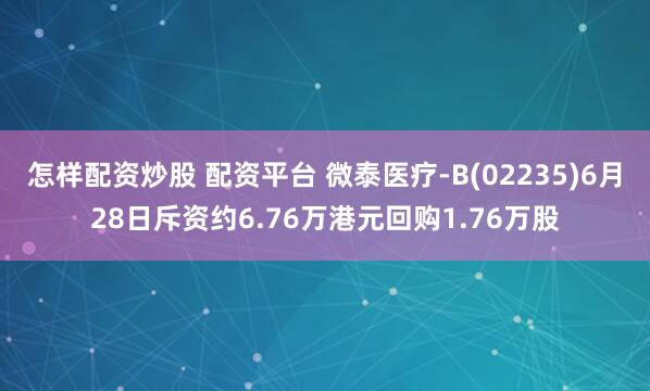 怎样配资炒股 配资平台 微泰医疗-B(02235)6月28日斥资约6.76万港元回购1.76万股