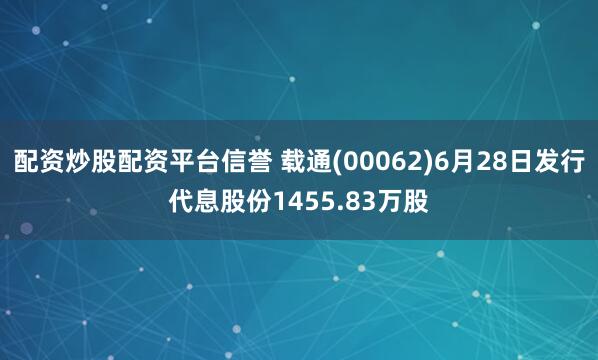 配资炒股配资平台信誉 载通(00062)6月28日发行代息股份1455.83万股