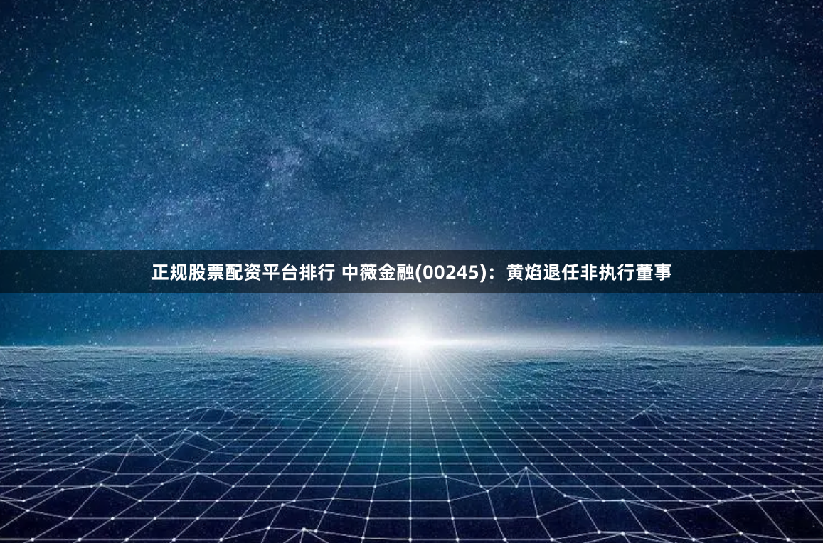 正规股票配资平台排行 中薇金融(00245)：黄焰退任非执行董事