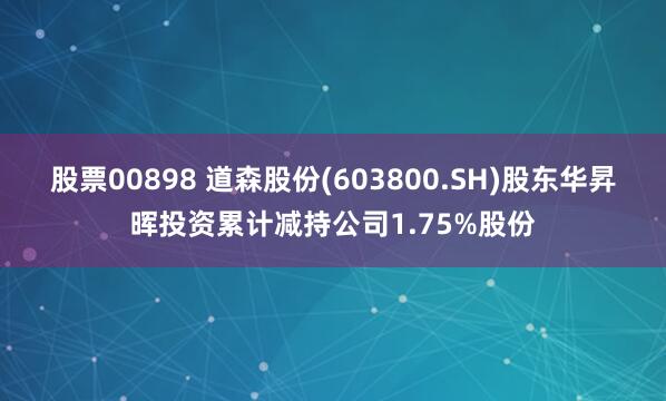股票00898 道森股份(603800.SH)股东华昇晖投资累计减持公司1.75%股份
