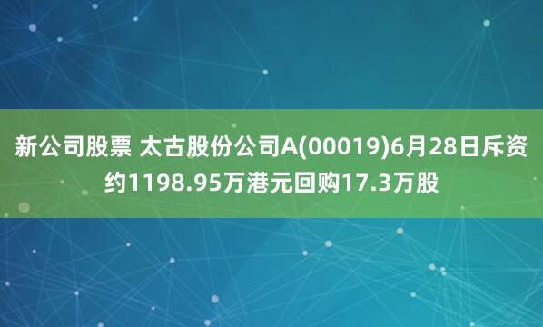 新公司股票 太古股份公司A(00019)6月28日斥资约1198.95万港元回购17.3万股