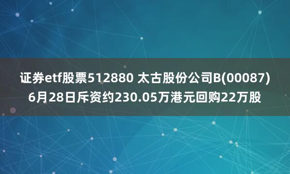 证券etf股票512880 太古股份公司B(00087)6月28日斥资约230.05万港元回购22万股
