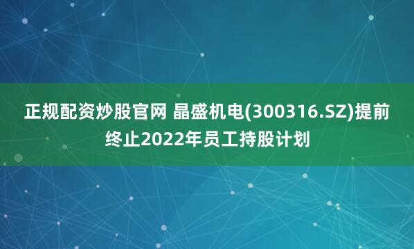 正规配资炒股官网 晶盛机电(300316.SZ)提前终止2022年员工持股计划