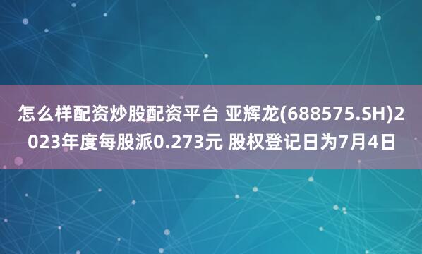 怎么样配资炒股配资平台 亚辉龙(688575.SH)2023年度每股派0.273元 股权登记日为7月4日