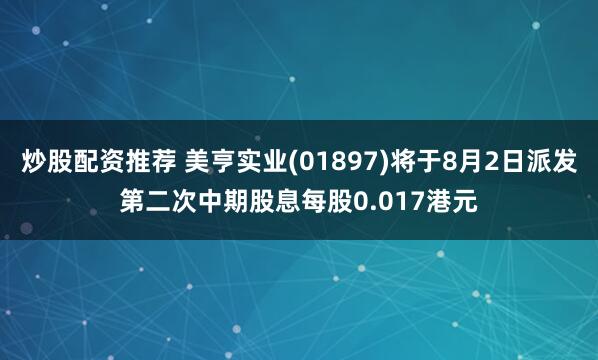 炒股配资推荐 美亨实业(01897)将于8月2日派发第二次中期股息每股0.017港元