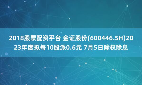 2018股票配资平台 金证股份(600446.SH)2023年度拟每10股派0.6元 7月5日除权除息