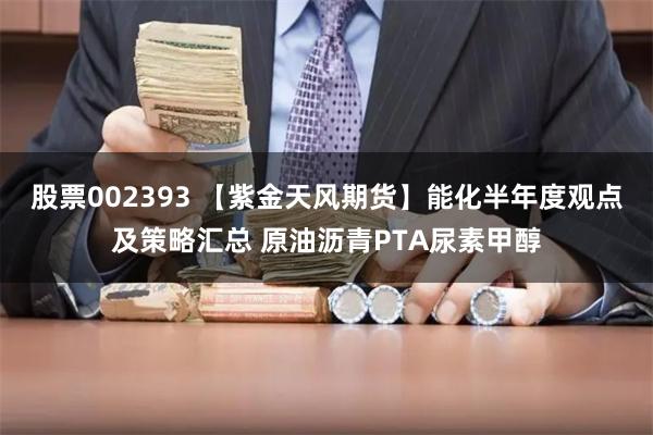 股票002393 【紫金天风期货】能化半年度观点及策略汇总 原油沥青PTA尿素甲醇
