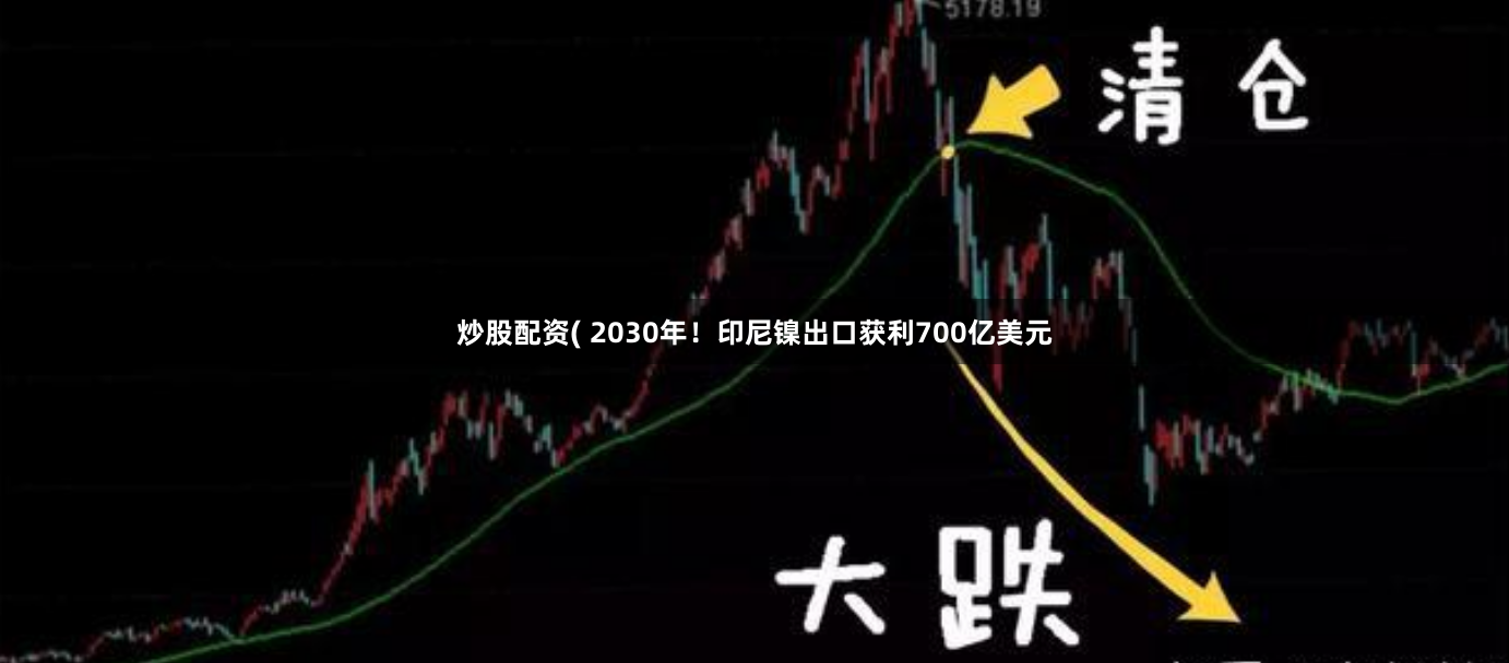 炒股配资( 2030年！印尼镍出口获利700亿美元