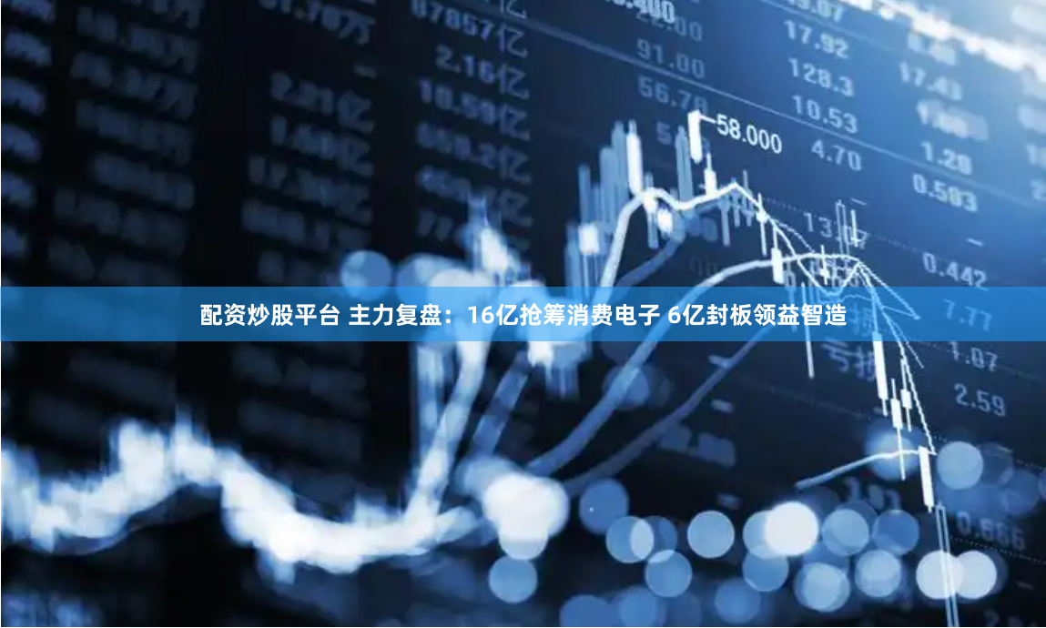 配资炒股平台 主力复盘：16亿抢筹消费电子 6亿封板领益智造
