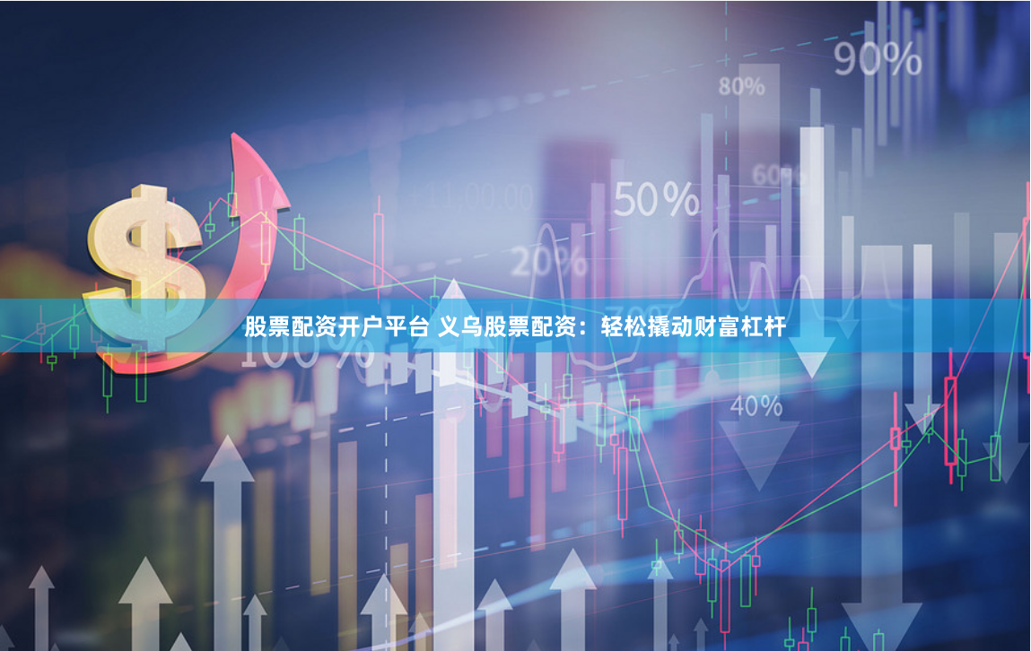 股票配资开户平台 义乌股票配资：轻松撬动财富杠杆