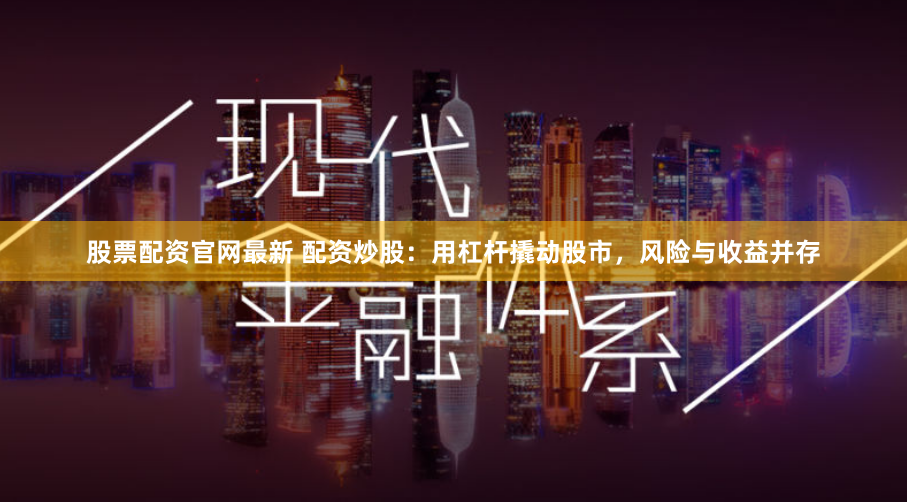 股票配资官网最新 配资炒股：用杠杆撬动股市，风险与收益并存