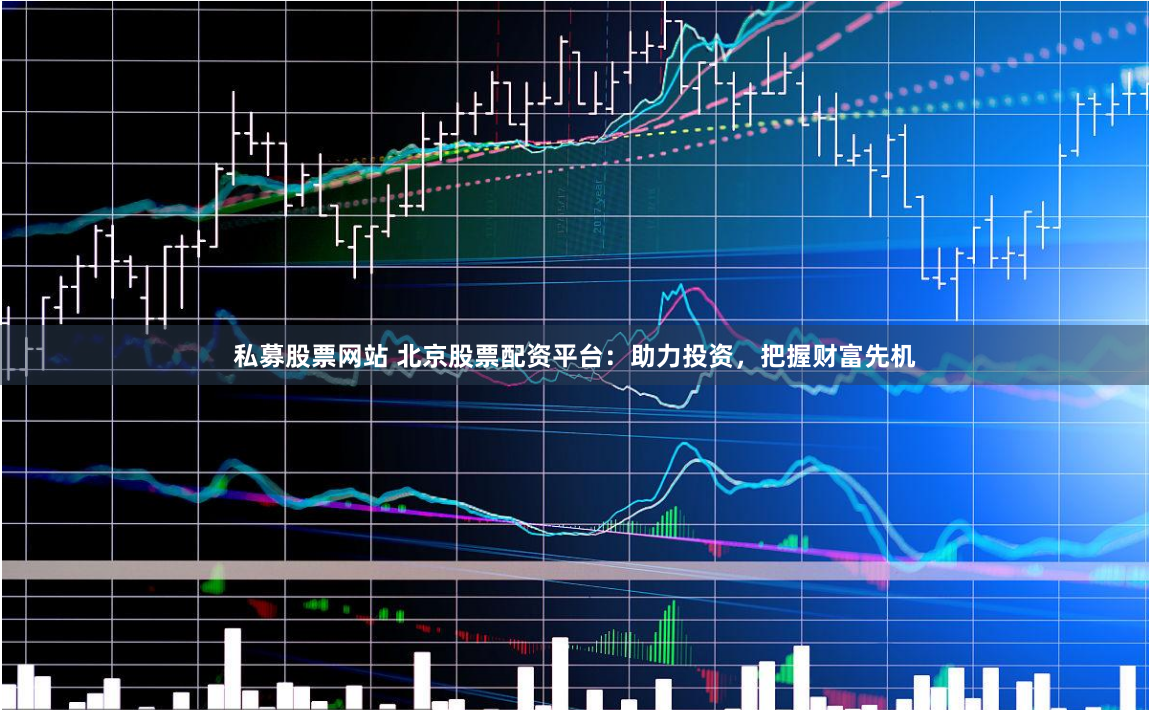私募股票网站 北京股票配资平台：助力投资，把握财富先机