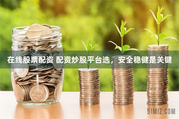 在线股票配资 配资炒股平台选，安全稳健是关键